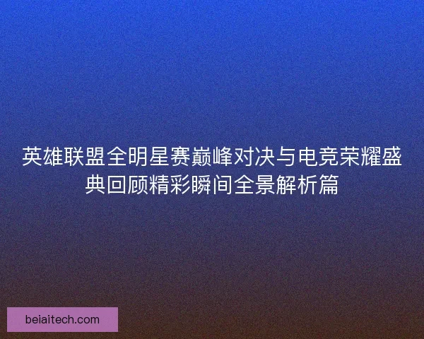 英雄联盟全明星赛巅峰对决与电竞荣耀盛典回顾精彩瞬间全景解析篇