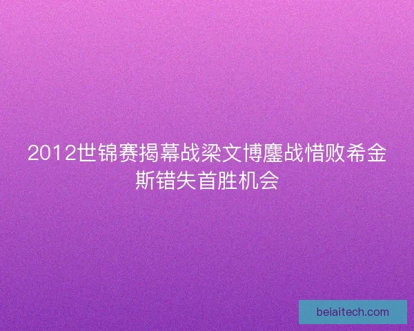 2012世锦赛揭幕战梁文博鏖战惜败希金斯错失首胜机会