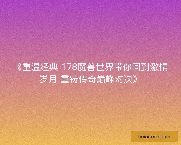 《重温经典 178魔兽世界带你回到激情岁月 重铸传奇巅峰对决》