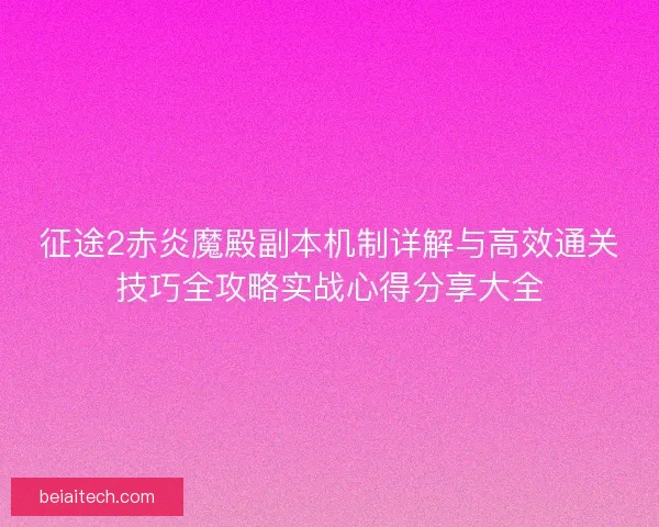 征途2赤炎魔殿副本机制详解与高效通关技巧全攻略实战心得分享大全