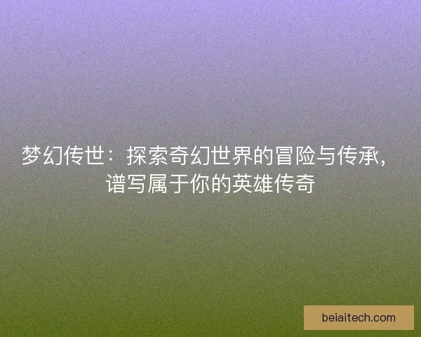 梦幻传世：探索奇幻世界的冒险与传承，谱写属于你的英雄传奇