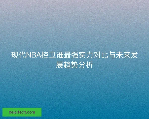 现代NBA控卫谁最强实力对比与未来发展趋势分析