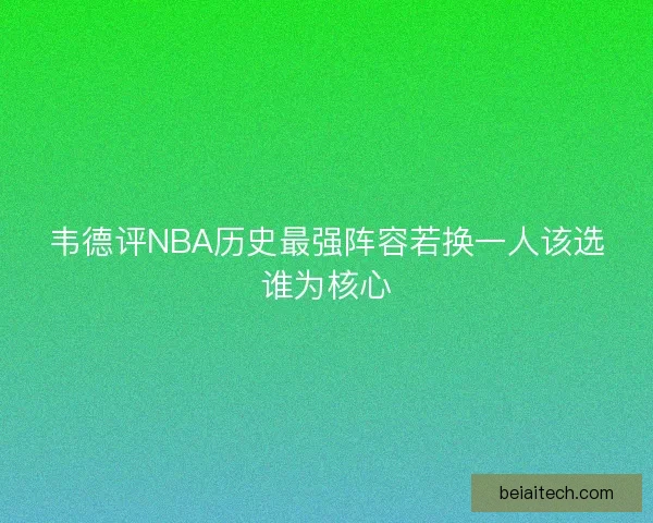 韦德评NBA历史最强阵容若换一人该选谁为核心