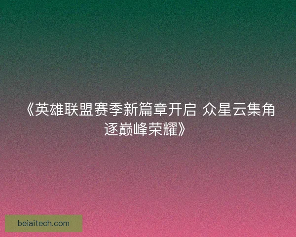 《英雄联盟赛季新篇章开启 众星云集角逐巅峰荣耀》