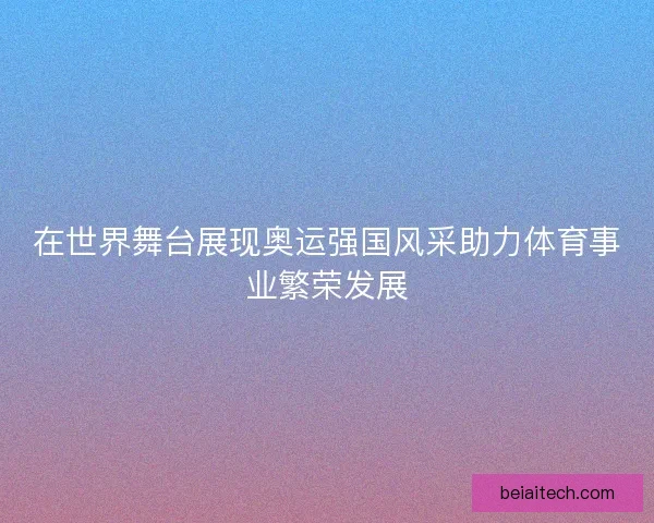 在世界舞台展现奥运强国风采助力体育事业繁荣发展