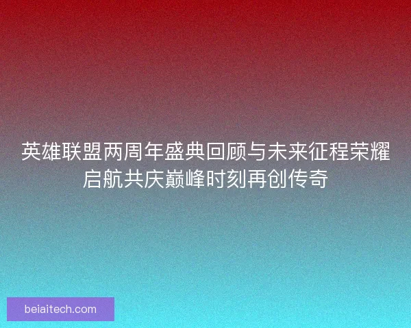 英雄联盟两周年盛典回顾与未来征程荣耀启航共庆巅峰时刻再创传奇