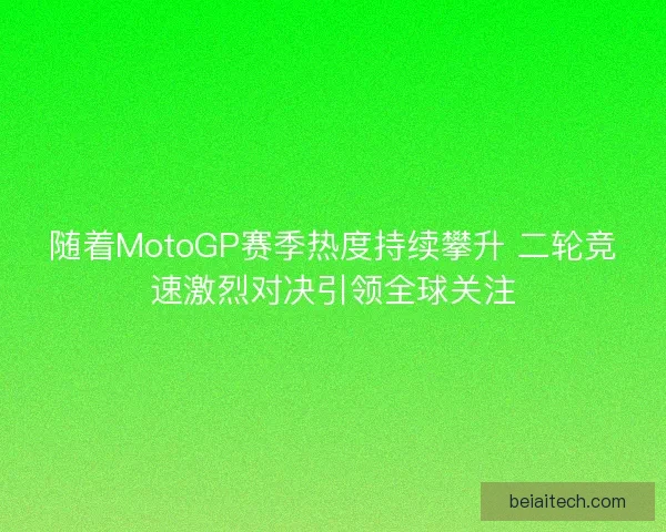 随着MotoGP赛季热度持续攀升 二轮竞速激烈对决引领全球关注
