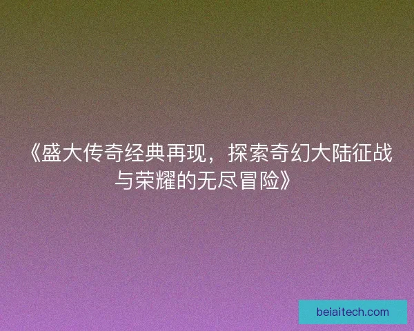《盛大传奇经典再现，探索奇幻大陆征战与荣耀的无尽冒险》