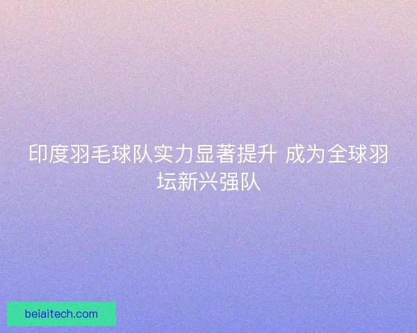 印度羽毛球队实力显著提升 成为全球羽坛新兴强队