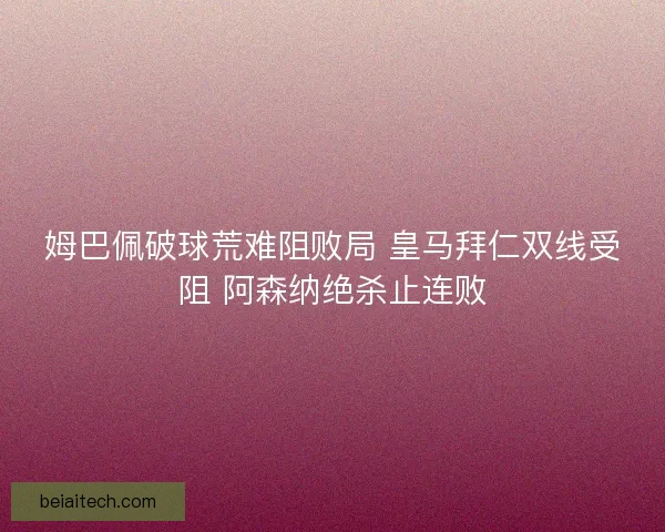 姆巴佩破球荒难阻败局 皇马拜仁双线受阻 阿森纳绝杀止连败