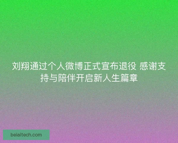 刘翔通过个人微博正式宣布退役 感谢支持与陪伴开启新人生篇章